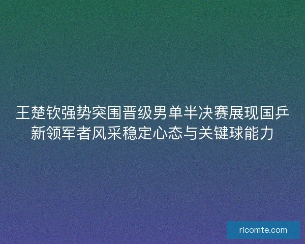 王楚钦强势突围晋级男单半决赛展现国乒新领军者风采稳定心态与关键球能力
