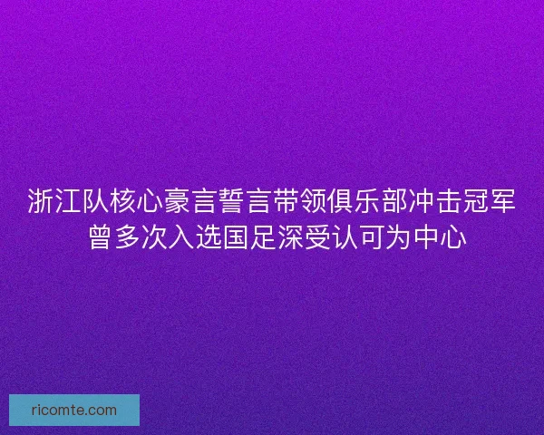 浙江队核心豪言誓言带领俱乐部冲击冠军 曾多次入选国足深受认可为中心
