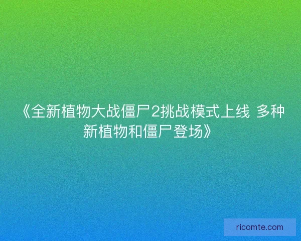 《全新植物大战僵尸2挑战模式上线 多种新植物和僵尸登场》