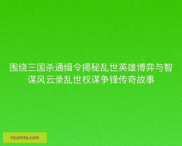 围绕三国杀通缉令揭秘乱世英雄博弈与智谋风云录乱世权谋争锋传奇故事