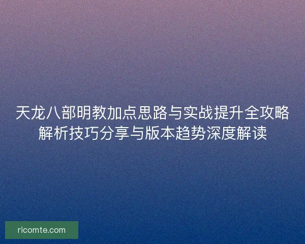 天龙八部明教加点思路与实战提升全攻略解析技巧分享与版本趋势深度解读