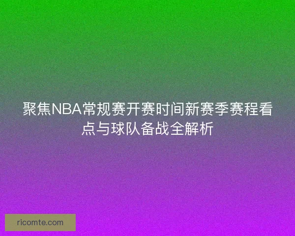 聚焦NBA常规赛开赛时间新赛季赛程看点与球队备战全解析