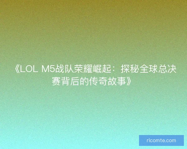 《LOL M5战队荣耀崛起：探秘全球总决赛背后的传奇故事》