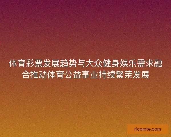 体育彩票发展趋势与大众健身娱乐需求融合推动体育公益事业持续繁荣发展