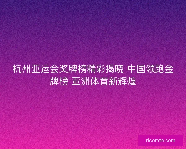 杭州亚运会奖牌榜精彩揭晓 中国领跑金牌榜 亚洲体育新辉煌