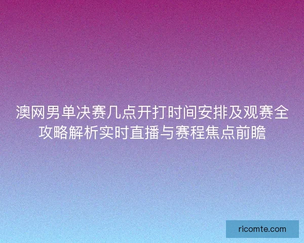 澳网男单决赛几点开打时间安排及观赛全攻略解析实时直播与赛程焦点前瞻