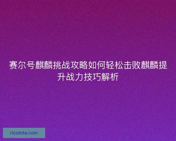 赛尔号麒麟挑战攻略如何轻松击败麒麟提升战力技巧解析