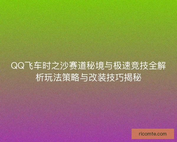 QQ飞车时之沙赛道秘境与极速竞技全解析玩法策略与改装技巧揭秘