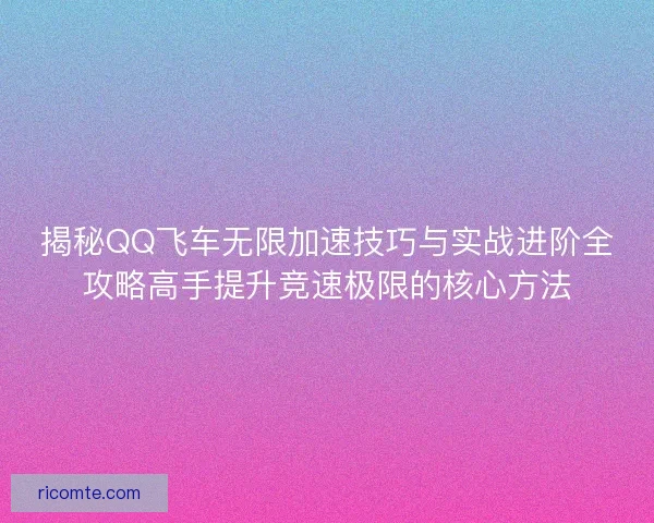 揭秘QQ飞车无限加速技巧与实战进阶全攻略高手提升竞速极限的核心方法