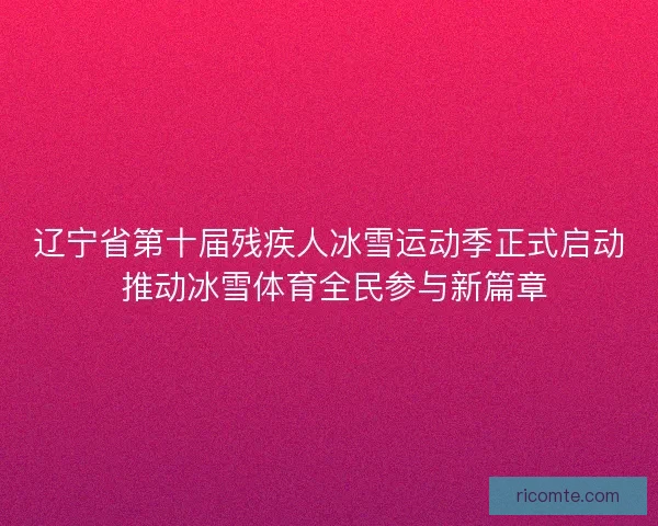 辽宁省第十届残疾人冰雪运动季正式启动 推动冰雪体育全民参与新篇章