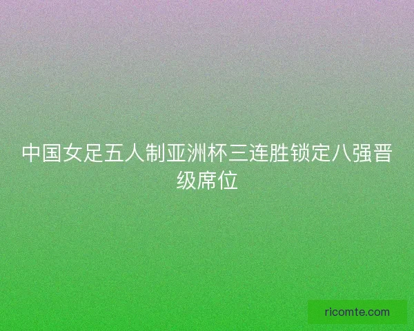中国女足五人制亚洲杯三连胜锁定八强晋级席位