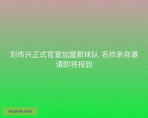 刘传兴正式官宣加盟新球队 名帅亲自邀请即将报到