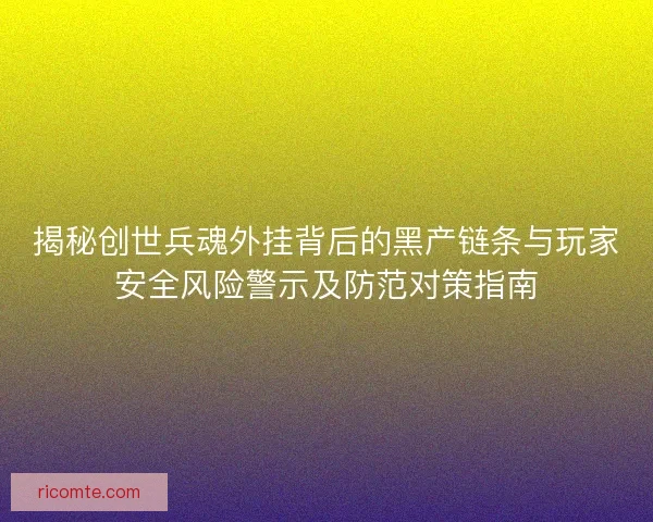 揭秘创世兵魂外挂背后的黑产链条与玩家安全风险警示及防范对策指南