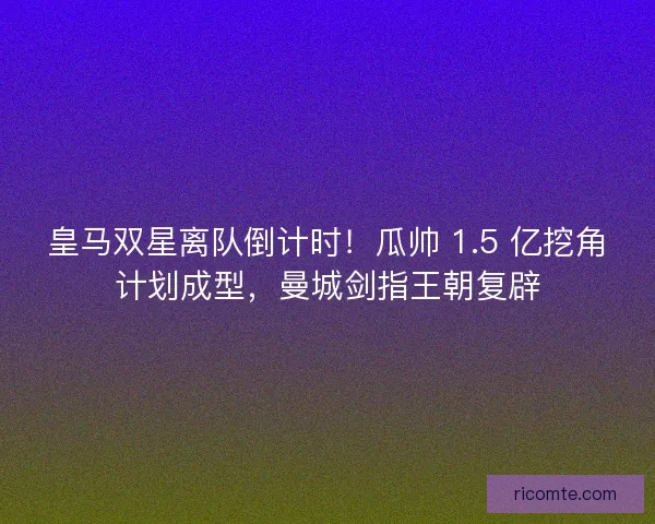 皇马双星离队倒计时！瓜帅 1.5 亿挖角计划成型，曼城剑指王朝复辟
