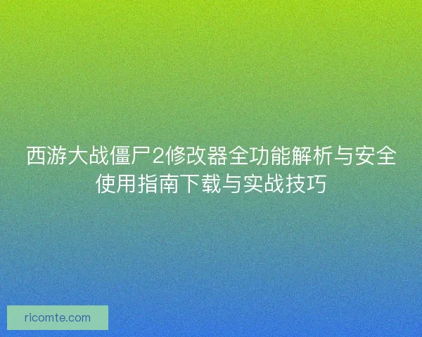 西游大战僵尸2修改器全功能解析与安全使用指南下载与实战技巧