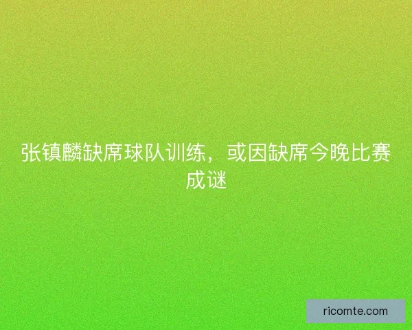 张镇麟缺席球队训练，或因缺席今晚比赛成谜