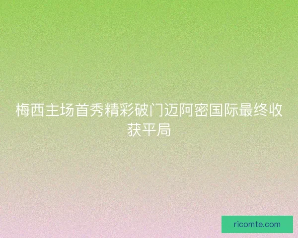 梅西主场首秀精彩破门迈阿密国际最终收获平局