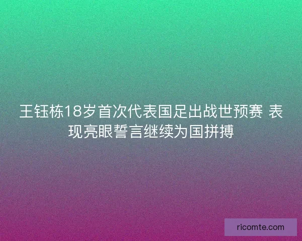 王钰栋18岁首次代表国足出战世预赛 表现亮眼誓言继续为国拼搏