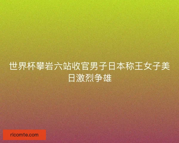 世界杯攀岩六站收官男子日本称王女子美日激烈争雄 世界杯攀岩六站收官男子日本称王女子美日激烈争雄