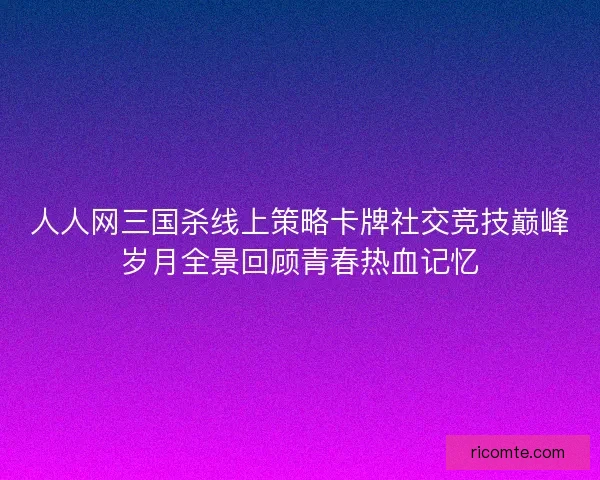人人网三国杀线上策略卡牌社交竞技巅峰岁月全景回顾青春热血记忆