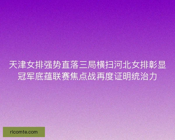 天津女排强势直落三局横扫河北女排彰显冠军底蕴联赛焦点战再度证明统治力
