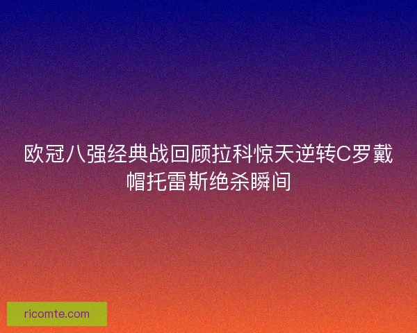 欧冠八强经典战回顾拉科惊天逆转C罗戴帽托雷斯绝杀瞬间