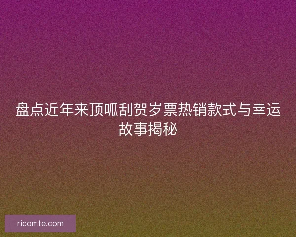 盘点近年来顶呱刮贺岁票热销款式与幸运故事揭秘