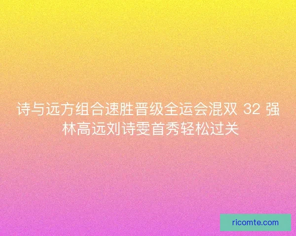 诗与远方组合速胜晋级全运会混双 32 强 林高远刘诗雯首秀轻松过关