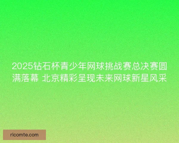 2025钻石杯青少年网球挑战赛总决赛圆满落幕 北京精彩呈现未来网球新星风采
