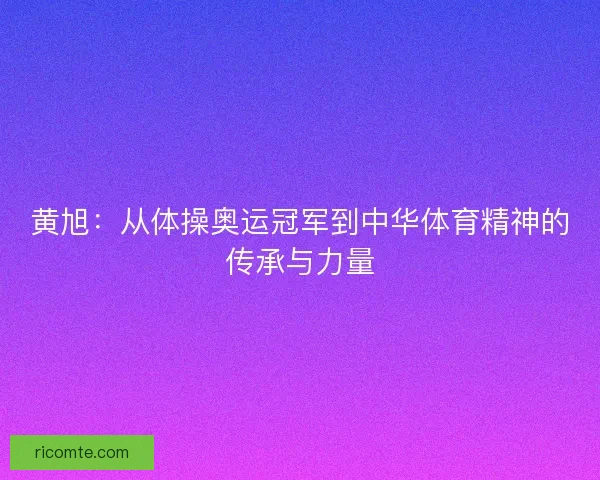 黄旭：从体操奥运冠军到中华体育精神的传承与力量
