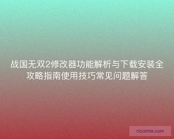 战国无双2修改器功能解析与下载安装全攻略指南使用技巧常见问题解答