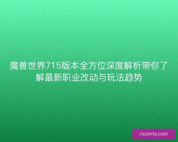 魔兽世界715版本全方位深度解析带你了解最新职业改动与玩法趋势