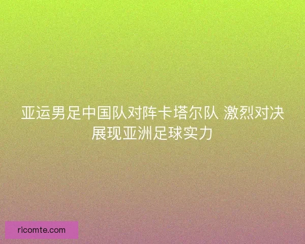 亚运男足中国队对阵卡塔尔队 激烈对决展现亚洲足球实力