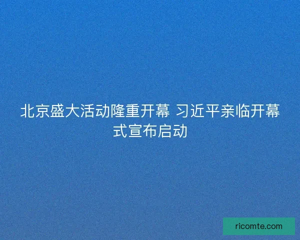 北京盛大活动隆重开幕 习近平亲临开幕式宣布启动