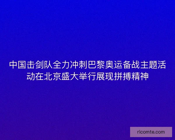 中国击剑队全力冲刺巴黎奥运备战主题活动在北京盛大举行展现拼搏精神