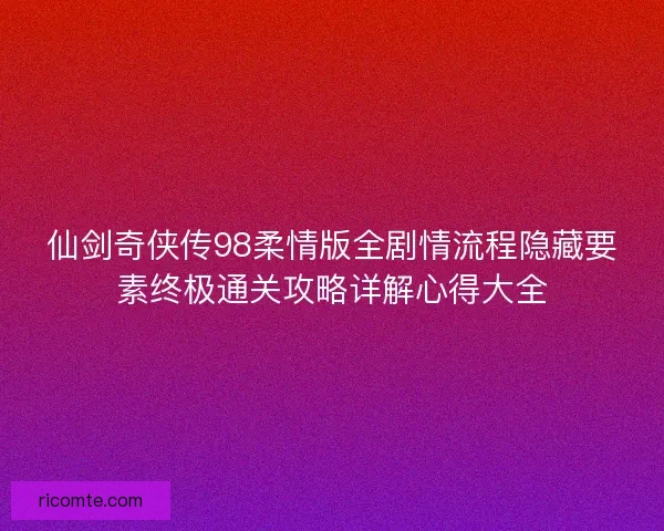 仙剑奇侠传98柔情版全剧情流程隐藏要素终极通关攻略详解心得大全
