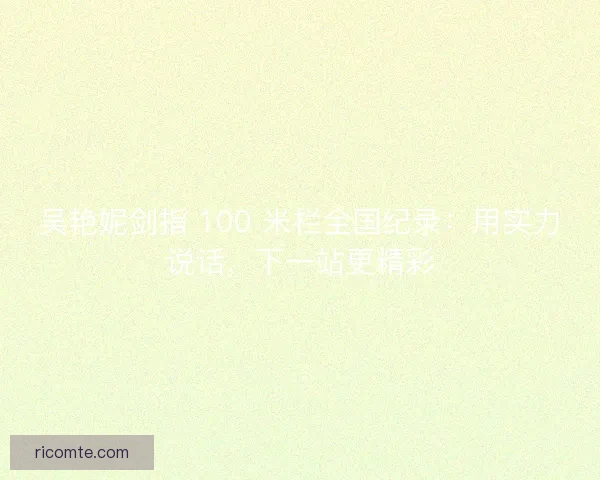 吴艳妮剑指 100 米栏全国纪录：用实力说话，下一站更精彩