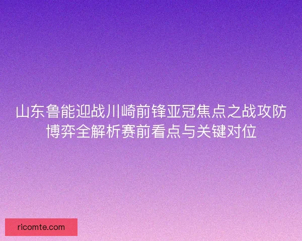 山东鲁能迎战川崎前锋亚冠焦点之战攻防博弈全解析赛前看点与关键对位