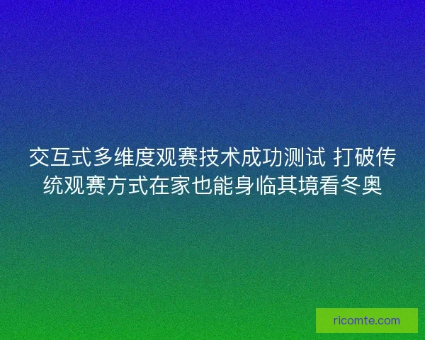 交互式多维度观赛技术成功测试 打破传统观赛方式在家也能身临其境看冬奥