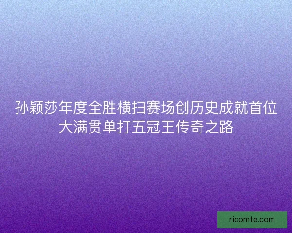 孙颖莎年度全胜横扫赛场创历史成就首位大满贯单打五冠王传奇之路