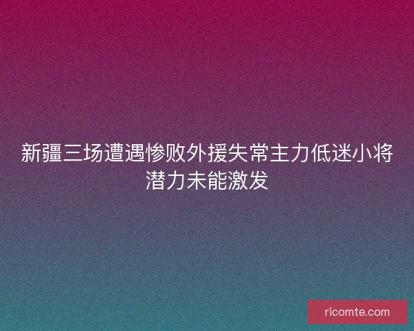新疆三场遭遇惨败外援失常主力低迷小将潜力未能激发