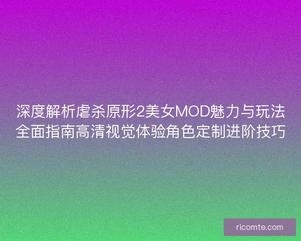 深度解析虐杀原形2美女MOD魅力与玩法全面指南高清视觉体验角色定制进阶技巧